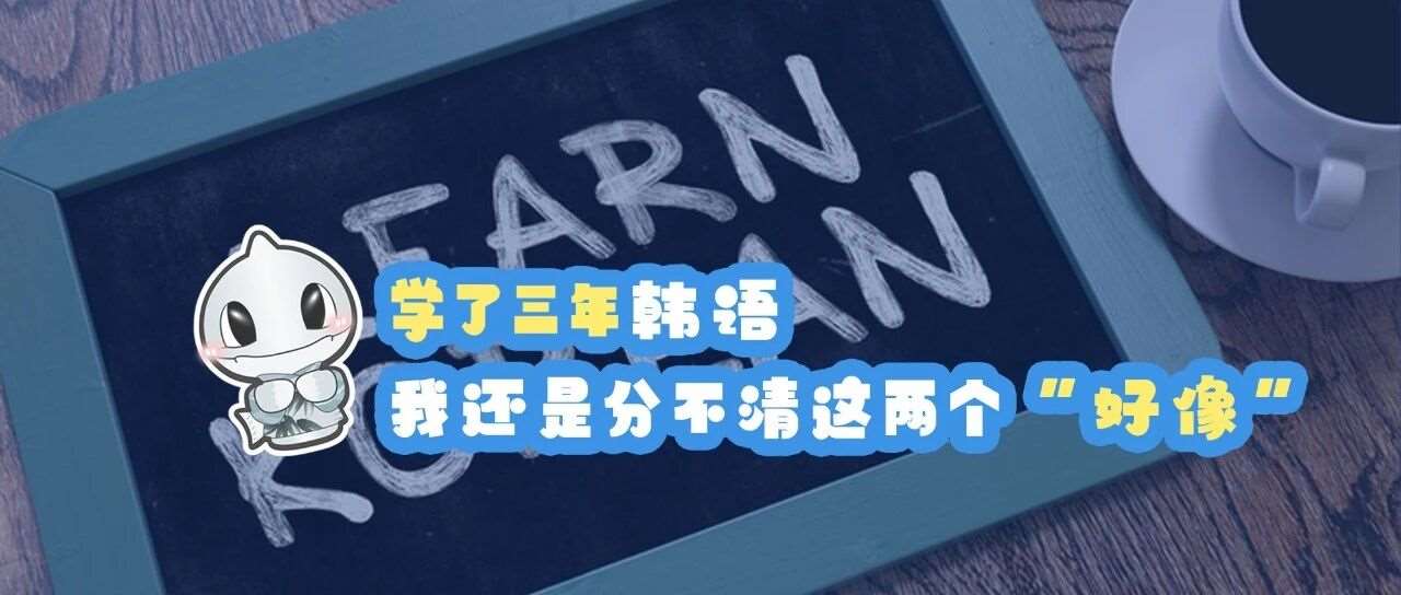 学了三年韩语，我还是分不清这两个&ldquo;好像&rdquo;