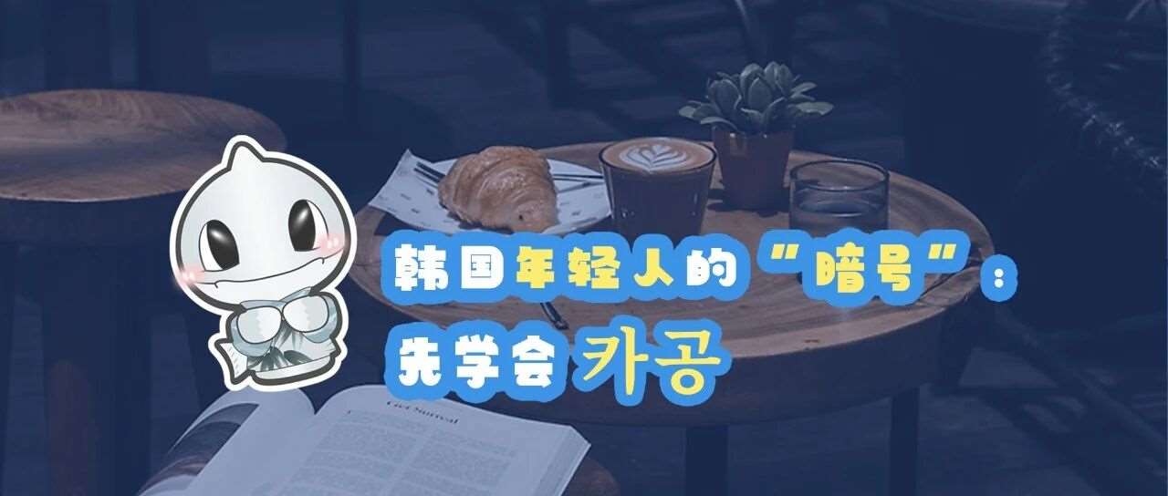 韩语 | 韩国年轻人的&ldquo;暗号&rdquo;：先学会카공